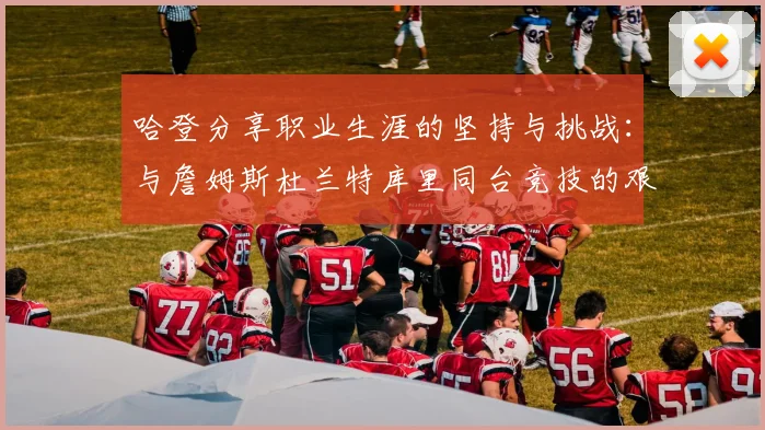 哈登分享职业生涯的坚持与挑战：与詹姆斯杜兰特库里同台竞技的艰辛