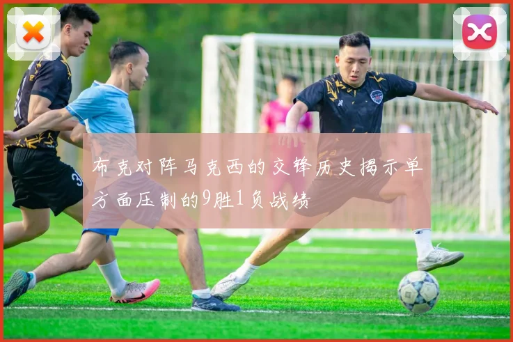 布克对阵马克西的交锋历史揭示单方面压制的9胜1负战绩