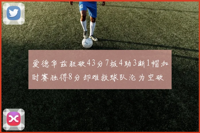 爱德华兹狂砍43分7板4助3断1帽加时赛独得8分却难救球队沦为空砍