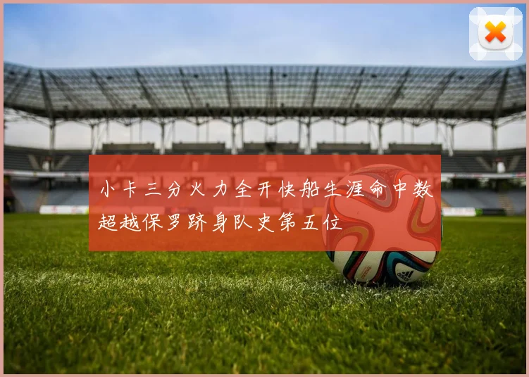 小卡三分火力全开快船生涯命中数超越保罗跻身队史第五位