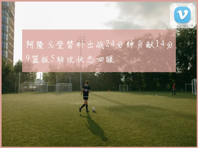 阿隆戈登替补出战24分钟贡献14分9篮板5助攻状态回暖