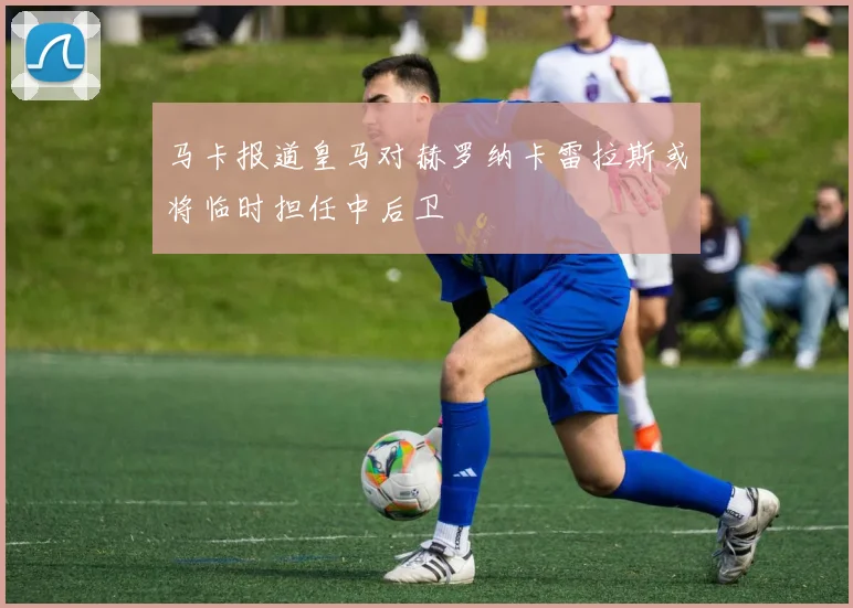 马卡报道皇马对赫罗纳卡雷拉斯或将临时担任中后卫