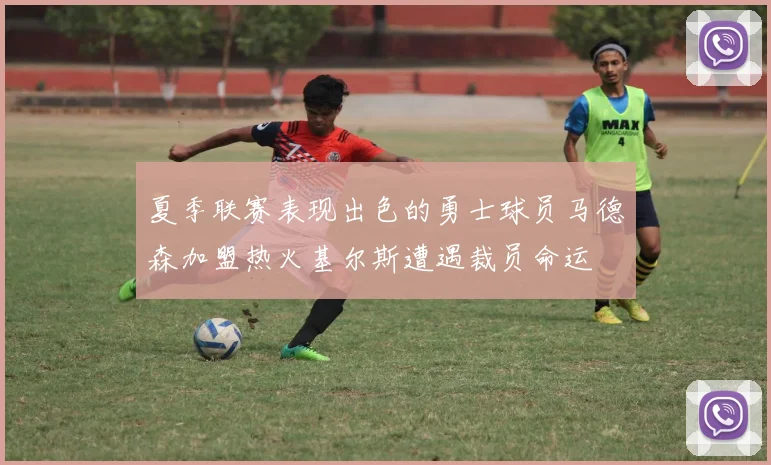 夏季联赛表现出色的勇士球员马德森加盟热火基尔斯遭遇裁员命运