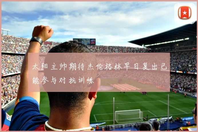 太阳主帅期待杰伦格林早日复出已能参与对抗训练