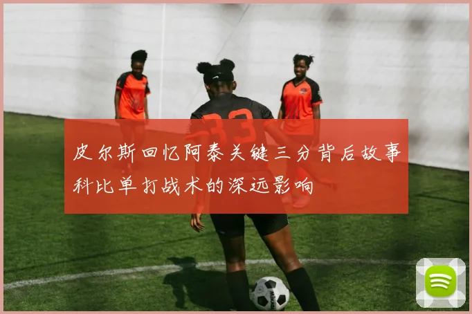 皮尔斯回忆阿泰关键三分背后故事科比单打战术的深远影响