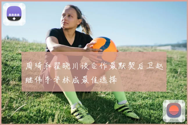 周琦和翟晓川谈合作最默契后卫赵继伟李学林成最佳选择