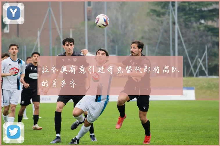 拉齐奥有意引进奇克替代即将离队的贡多齐