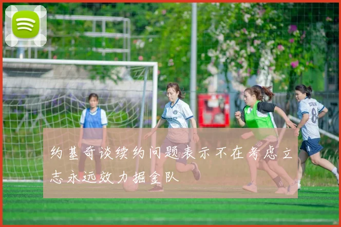 约基奇谈续约问题表示不在考虑立志永远效力掘金队