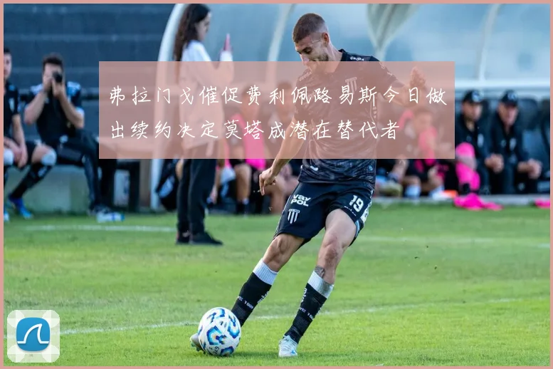 弗拉门戈催促费利佩路易斯今日做出续约决定莫塔成潜在替代者