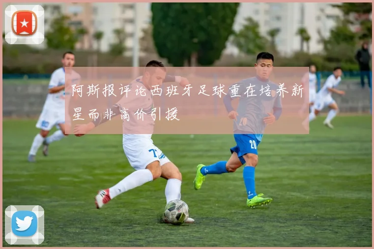 阿斯报评论西班牙足球重在培养新星而非高价引援