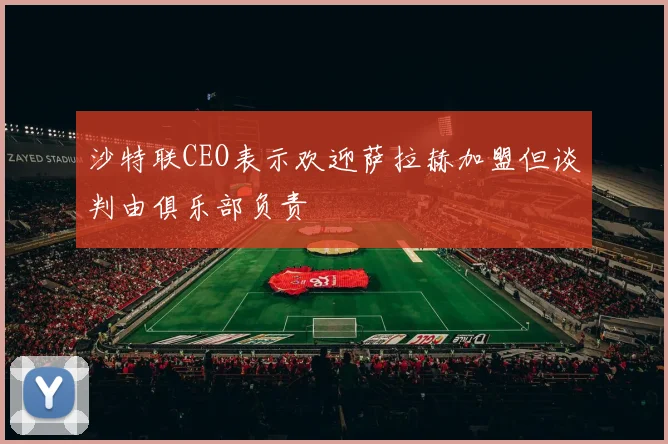 沙特联CEO表示欢迎萨拉赫加盟但谈判由俱乐部负责