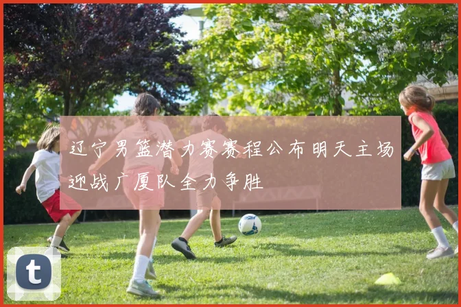 辽宁男篮潜力赛赛程公布明天主场迎战广厦队全力争胜