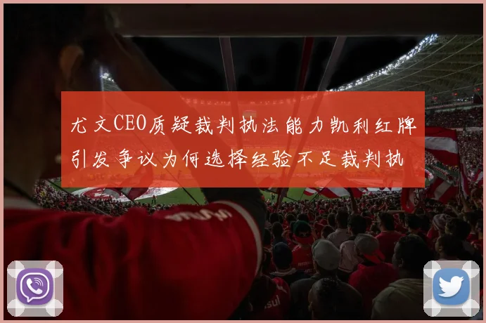 尤文CEO质疑裁判执法能力凯利红牌引发争议为何选择经验不足裁判执法欧冠比赛