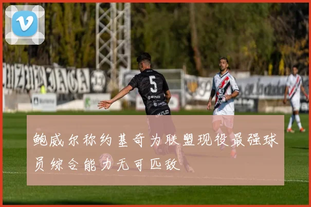 鲍威尔称约基奇为联盟现役最强球员综合能力无可匹敌