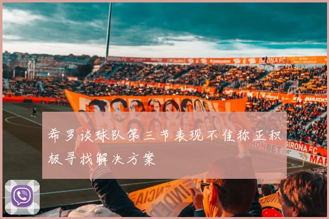 希罗谈球队第三节表现不佳称正积极寻找解决方案