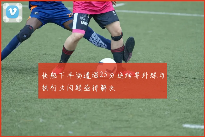 快船下半场遭遇25分逆转界外球与执行力问题亟待解决