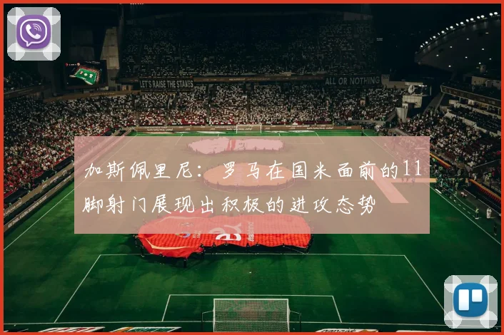 加斯佩里尼：罗马在国米面前的11脚射门展现出积极的进攻态势