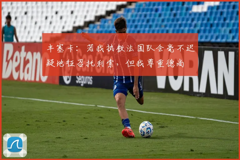 丰塞卡：若我执教法国队会毫不迟疑地征召托利索，但我尊重德尚