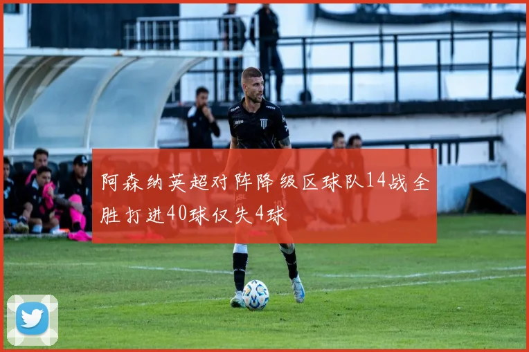 阿森纳英超对阵降级区球队14战全胜打进40球仅失4球