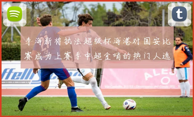 李海新将执法超级杯海港对国安比赛成为上赛季中超金哨的热门人选