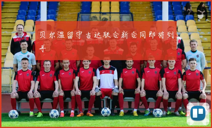 贝尔温留守吉达联合新合同即将到手