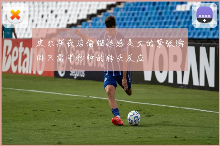 皮尔斯夜店偷瞄性感美女的紧张瞬间只需半秒钟的转头反应