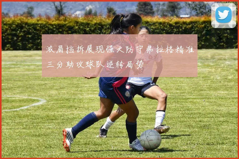 浓眉挡拆展现强大防守弗拉格精准三分助攻球队逆转局势