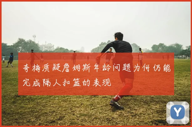 夸梅质疑詹姆斯年龄问题为何仍能完成隔人扣篮的表现