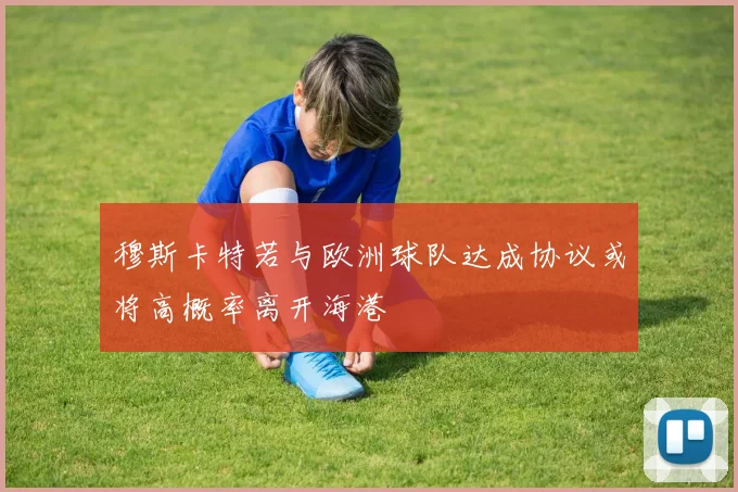 穆斯卡特若与欧洲球队达成协议或将高概率离开海港