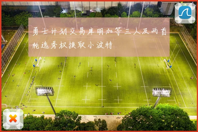 勇士计划交易库明加等三人及两首轮选秀权换取小波特