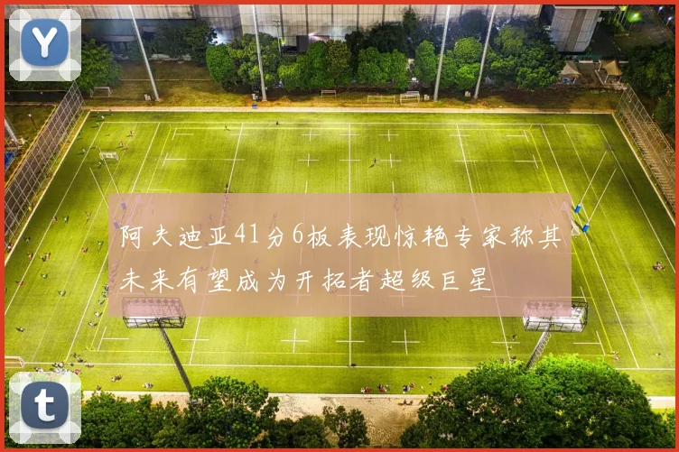阿夫迪亚41分6板表现惊艳专家称其未来有望成为开拓者超级巨星