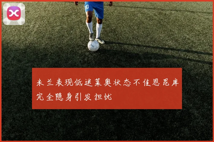 米兰表现低迷莱奥状态不佳恩昆库完全隐身引发担忧