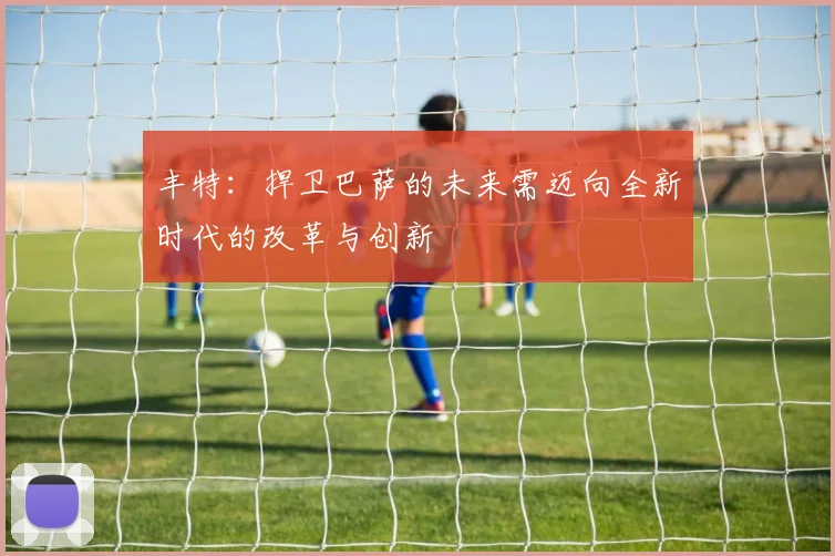 丰特：捍卫巴萨的未来需迈向全新时代的改革与创新