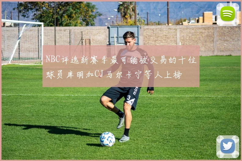 NBC评选新赛季最可能被交易的十位球员库明加CJ马尔卡宁等人上榜
