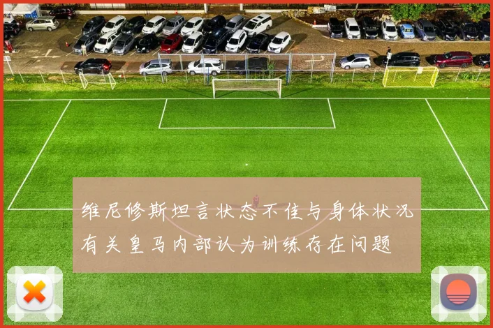 维尼修斯坦言状态不佳与身体状况有关皇马内部认为训练存在问题