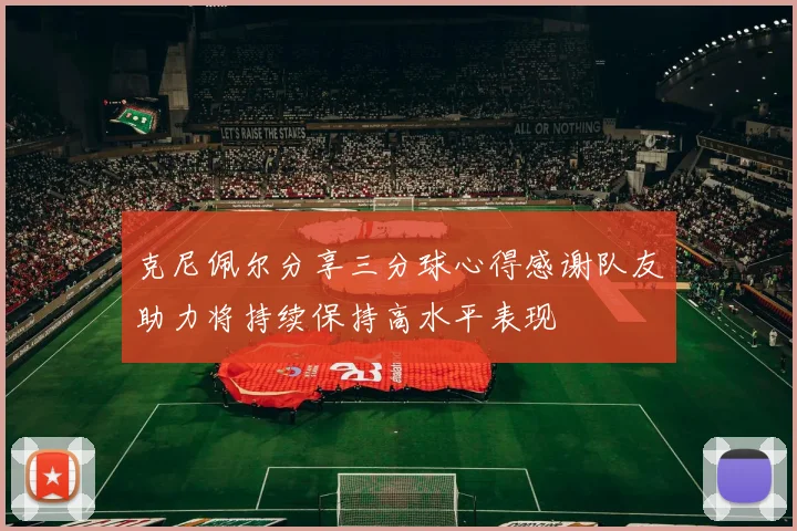 克尼佩尔分享三分球心得感谢队友助力将持续保持高水平表现