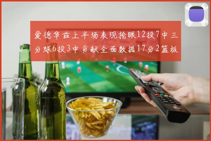 爱德华兹上半场表现抢眼12投7中三分球6投3中贡献全面数据17分2篮板3助攻2抢断1盖帽