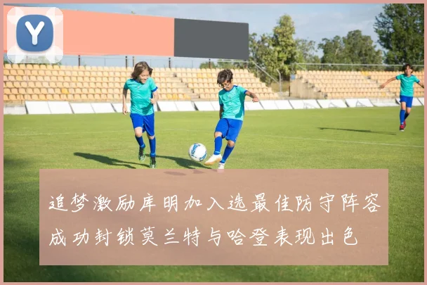 追梦激励库明加入选最佳防守阵容成功封锁莫兰特与哈登表现出色