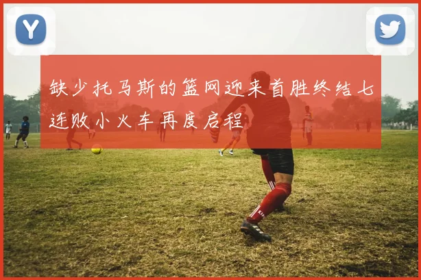 缺少托马斯的篮网迎来首胜终结七连败小火车再度启程