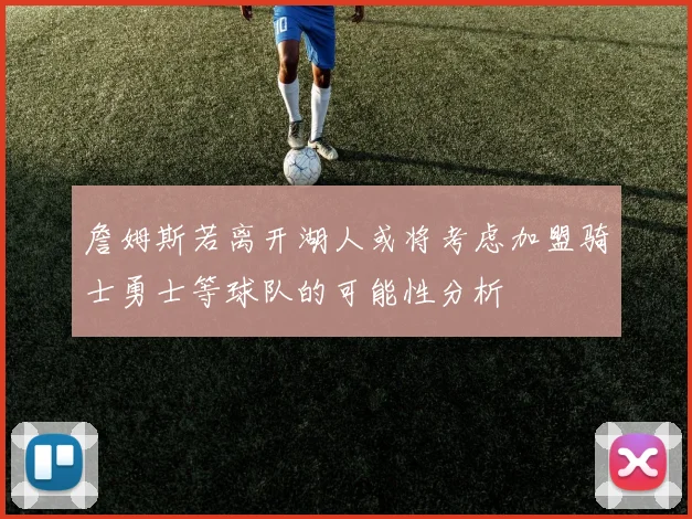詹姆斯若离开湖人或将考虑加盟骑士勇士等球队的可能性分析