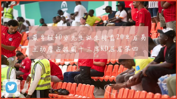 最年轻40分先生诞生榜首20年后易主幼詹占据前十三席KD屈居第四