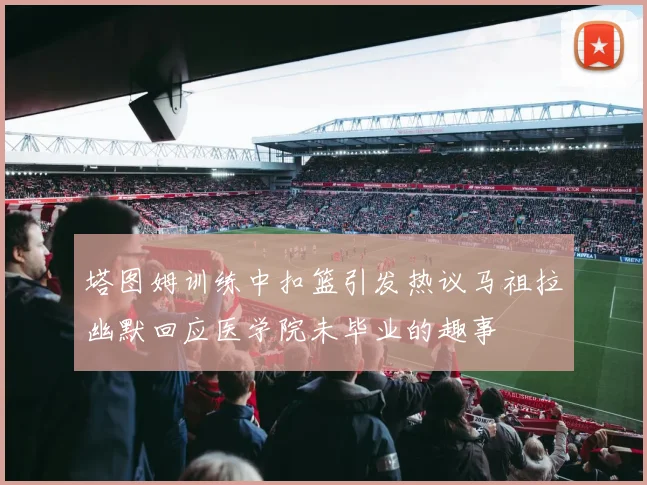 塔图姆训练中扣篮引发热议马祖拉幽默回应医学院未毕业的趣事