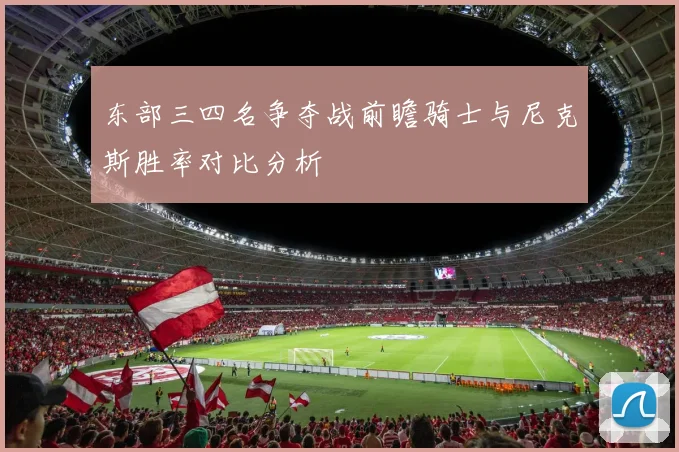 东部三四名争夺战前瞻骑士与尼克斯胜率对比分析