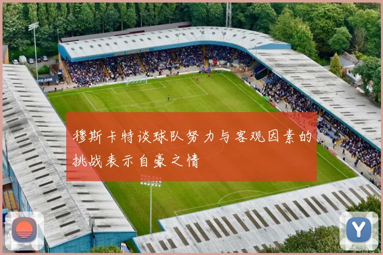 穆斯卡特谈球队努力与客观因素的挑战表示自豪之情