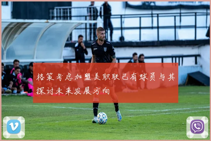 格策考虑加盟美职联已有球员与其探讨未来发展方向
