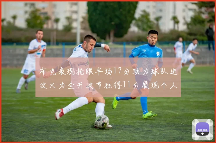 布克表现抢眼半场17分助力球队进攻火力全开次节独得11分展现个人能力