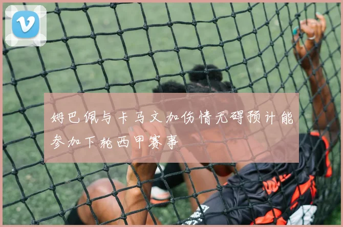 姆巴佩与卡马文加伤情无碍预计能参加下轮西甲赛事