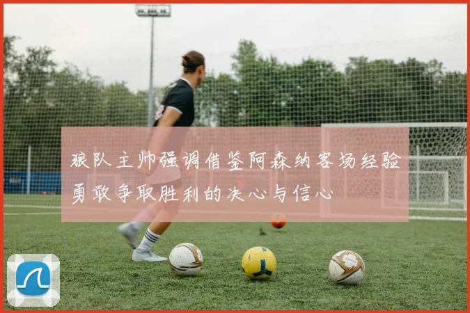 狼队主帅强调借鉴阿森纳客场经验勇敢争取胜利的决心与信心