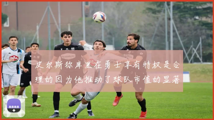 皮尔斯称库里在勇士享有特权是合理的因为他推动了球队市值的显著增长