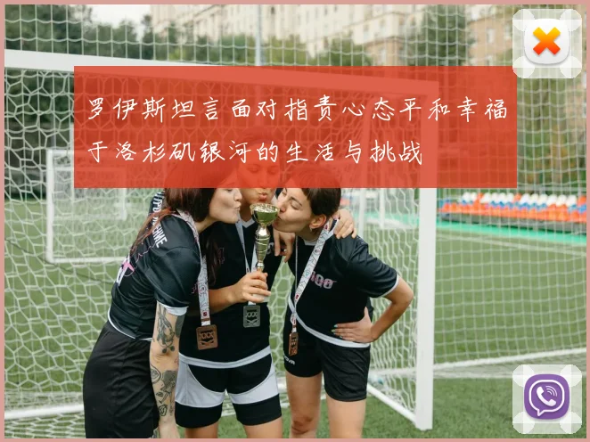 罗伊斯坦言面对指责心态平和幸福于洛杉矶银河的生活与挑战